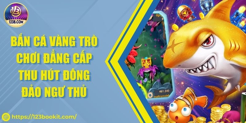 Bắn Cá Vàng Trò Chơi Đẳng Cấp Thu Hút Đông Đảo Ngư Thủ